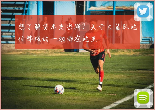想了解芬尼史密斯?关于火箭队这位锋线的一切都在这里