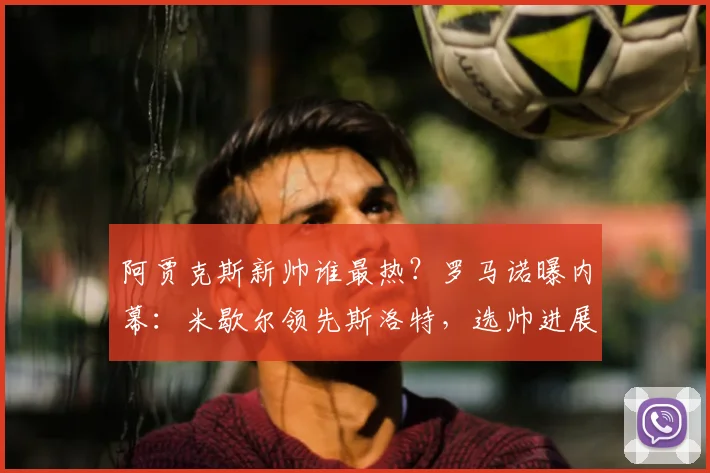 阿贾克斯新帅谁最热？罗马诺曝内幕：米歇尔领先斯洛特，选帅进展深度解析