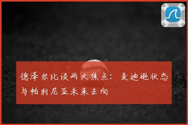 德泽尔比谈两大焦点：麦迪逊状态与帕利尼亚未来去向