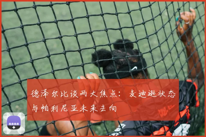 德泽尔比谈两大焦点：麦迪逊状态与帕利尼亚未来去向