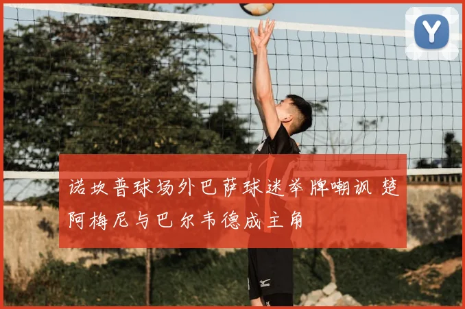 诺坎普球场外巴萨球迷举牌嘲讽 楚阿梅尼与巴尔韦德成主角