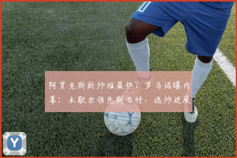 阿贾克斯新帅谁最热?罗马诺曝内幕:米歇尔领先斯洛特,选帅进展深度解析