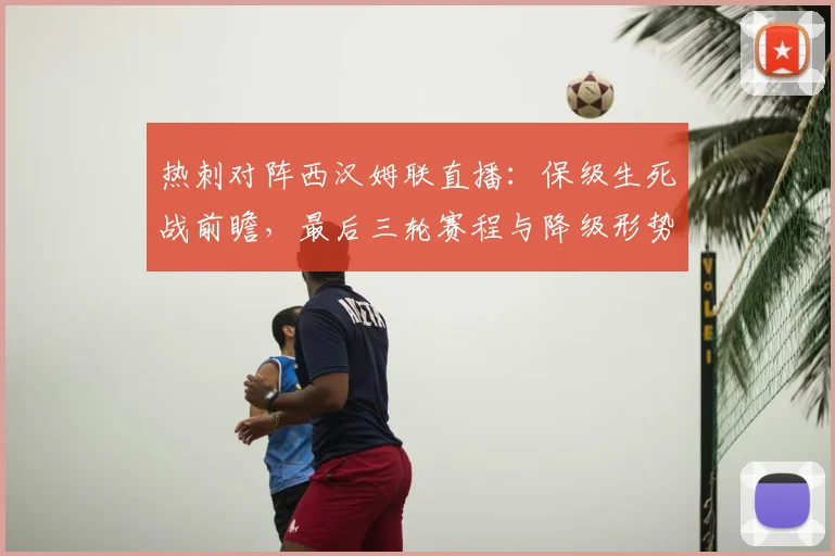 热刺对阵西汉姆联直播:保级生死战前瞻,最后三轮赛程与降级形势深度解析