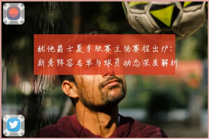 犹他爵士夏季联赛主场赛程出炉：新秀阵容名单与球员动态深度解析