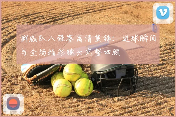 挪威队八强赛高清集锦：进球瞬间与全场精彩镜头完整回顾