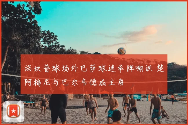 诺坎普球场外巴萨球迷举牌嘲讽 楚阿梅尼与巴尔韦德成主角