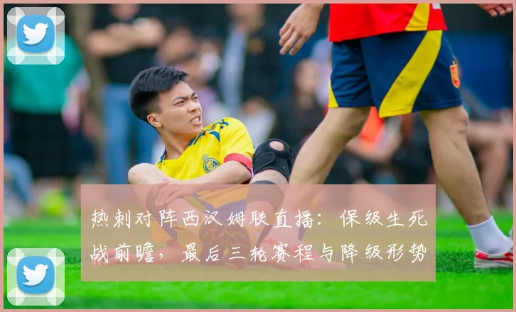 热刺对阵西汉姆联直播：保级生死战前瞻，最后三轮赛程与降级形势深度解析