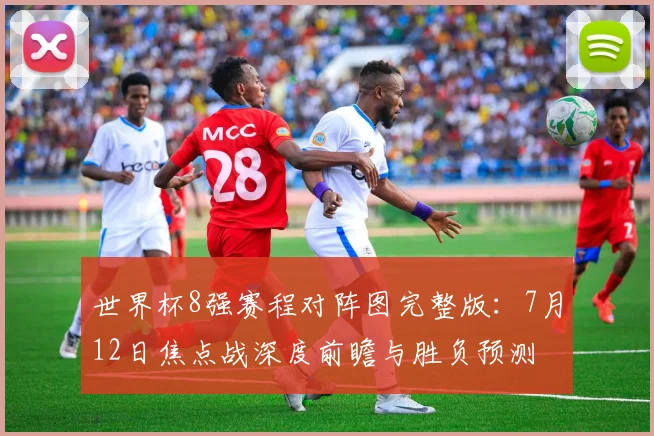 世界杯8强赛程对阵图完整版：7月12日焦点战深度前瞻与胜负预测
