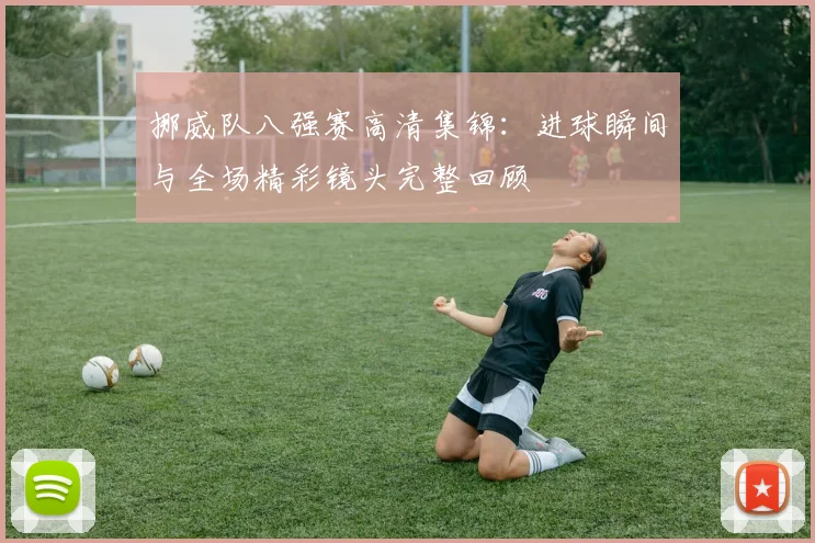 挪威队八强赛高清集锦：进球瞬间与全场精彩镜头完整回顾