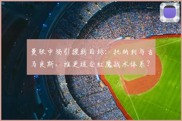 曼联中场引援新目标：托纳利与吉马良斯，谁更适合红魔战术体系？