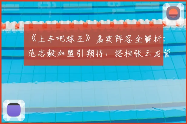 《上车吧球王》嘉宾阵容全解析：范志毅加盟引期待，搭档张云龙管乐看点十足