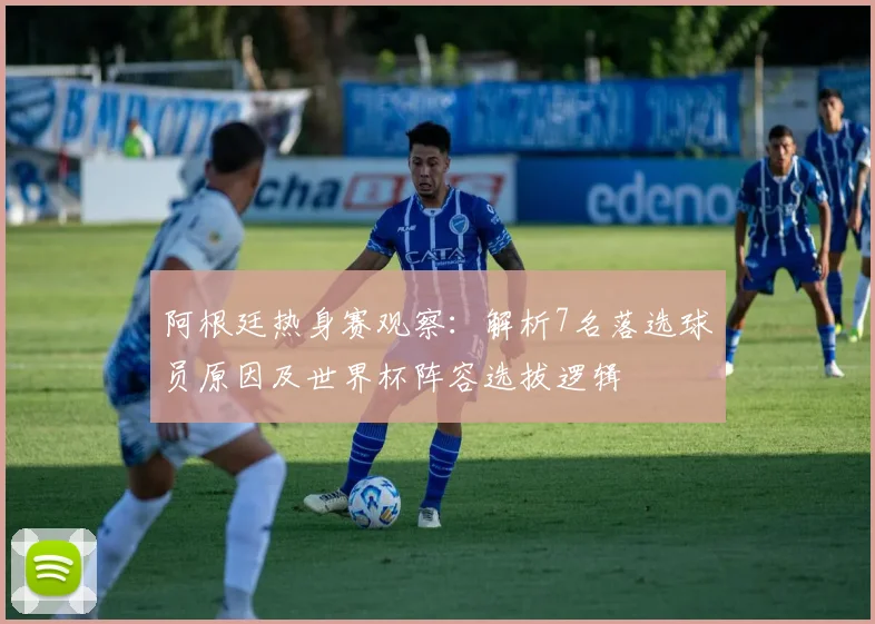 阿根廷热身赛观察:解析7名落选球员原因及世界杯阵容选拔逻辑